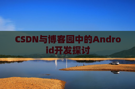 CSDN与博客园中的Android开发探讨